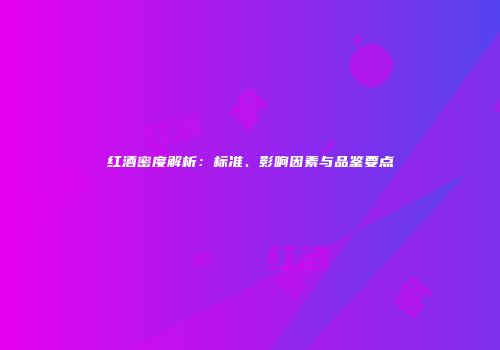 红酒密度解析：标准、影响因素与品鉴要点