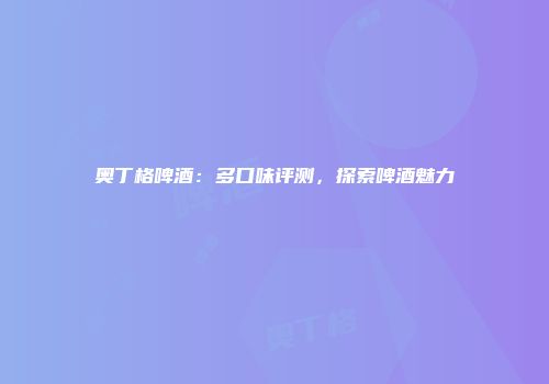 奥丁格啤酒：多口味评测，探索啤酒魅力