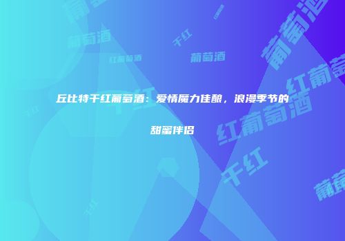 丘比特干红葡萄酒：爱情魔力佳酿，浪漫季节的甜蜜伴侣
