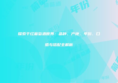 探索干红葡萄酒世界：品种、产地、年份、口感与搭配全解析