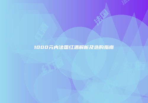 1000元内法国红酒解析及选购指南