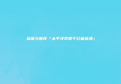 品鉴与推荐「太平洋风景干红葡萄酒」
