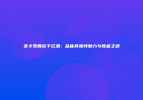 圣卡罗西拉干红酒：品味其独特魅力与收藏之道