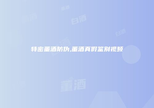 特密董酒防伪,董酒真假鉴别视频