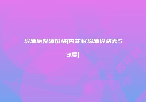 汾酒原浆酒价格(杏花村汾酒价格表53度)