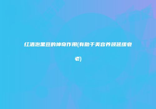 红酒泡黑豆的神奇作用(有助于美容养颜延缓衰老)