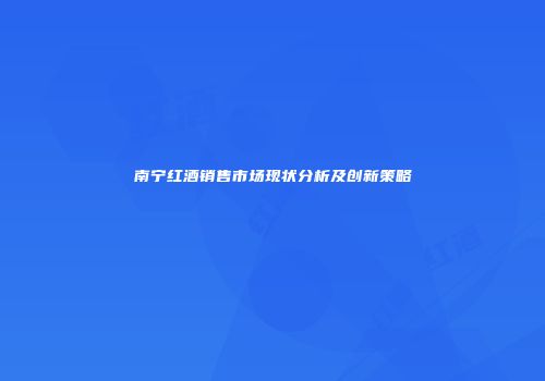南宁红酒销售市场现状分析及创新策略