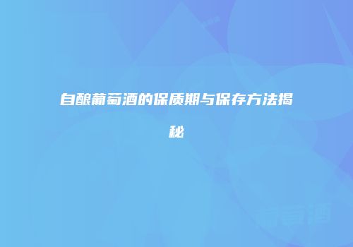自酿葡萄酒的保质期与保存方法揭秘