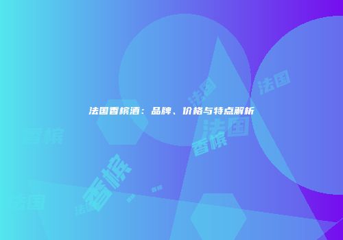 法国香槟酒：品牌、价格与特点解析
