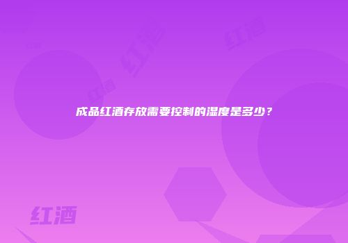 成品红酒存放需要控制的湿度是多少？
