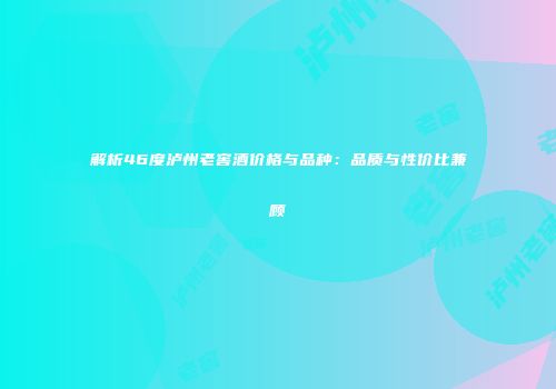 解析46度泸州老窖酒价格与品种：品质与性价比兼顾