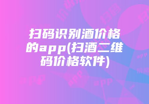 扫码识别酒价格的app(扫酒二维码价格软件)