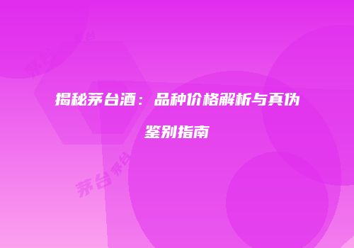 揭秘茅台酒：品种价格解析与真伪鉴别指南