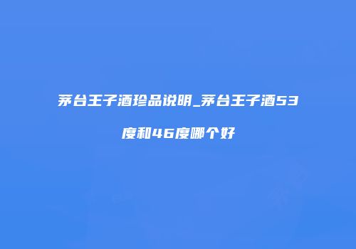 茅台王子酒珍品说明_茅台王子酒53度和46度哪个好
