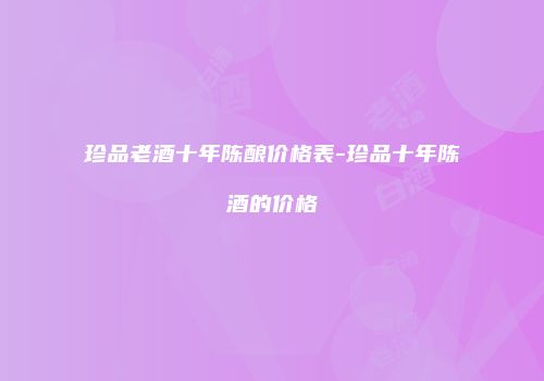 珍品老酒十年陈酿价格表-珍品十年陈酒的价格