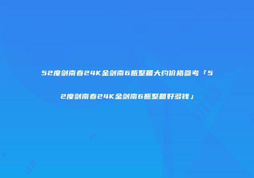 52度剑南春24K金剑南6瓶整箱大约价格参考「52度剑南春24K金剑南6瓶整箱好多钱」