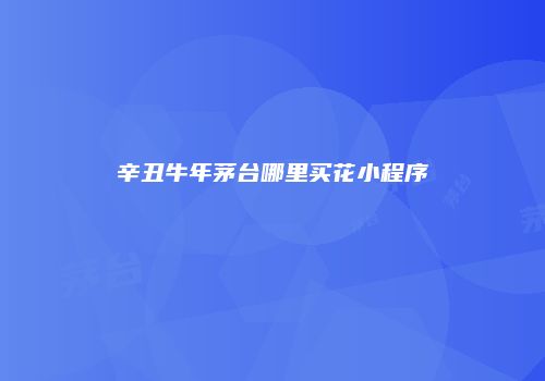 辛丑牛年茅台哪里买花小程序