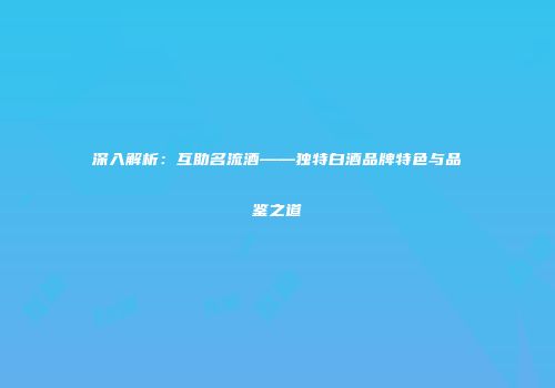 深入解析：互助名流酒——独特白酒品牌特色与品鉴之道