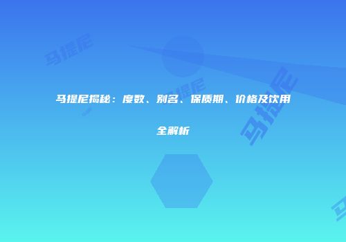 马提尼揭秘：度数、别名、保质期、价格及饮用全解析