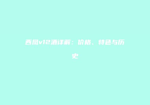 西凤v12酒详解：价格、特色与历史