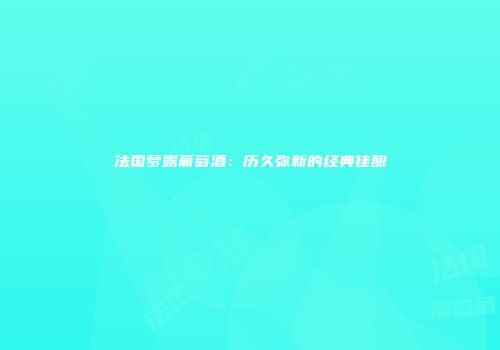 法国梦露葡萄酒：历久弥新的经典佳酿