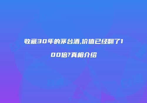 收藏30年的茅台酒,价值已经翻了100倍?真相介绍