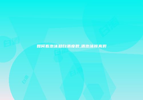 如何看泡沫知白酒度数,酒泡沫辨真假