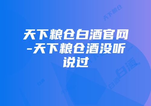天下粮仓白酒官网-天下粮仓酒没听说过