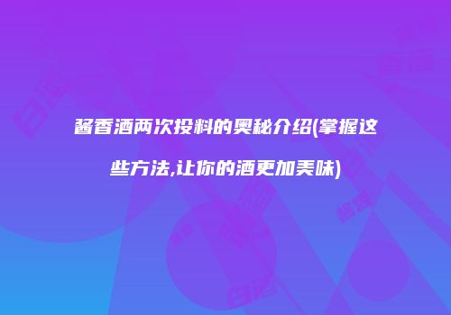 酱香酒两次投料的奥秘介绍(掌握这些方法,让你的酒更加美味)
