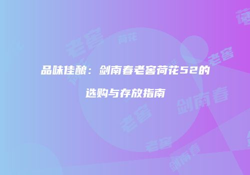 品味佳酿：剑南春老窖荷花52的选购与存放指南