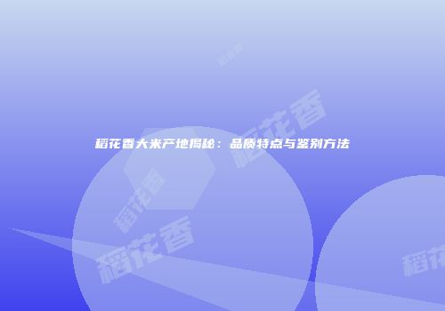 稻花香大米产地揭秘：品质特点与鉴别方法