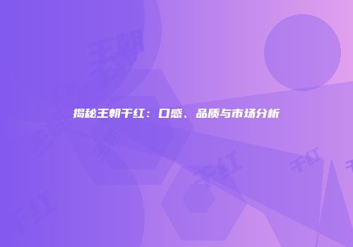 揭秘王朝干红：口感、品质与市场分析