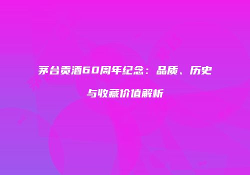 茅台贡酒60周年纪念：品质、历史与收藏价值解析