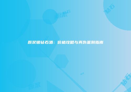 原浆银钻石酒：价格攻略与真伪鉴别指南