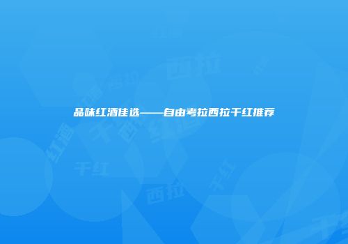 品味红酒佳选——自由考拉西拉干红推荐