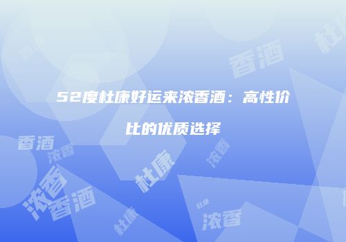 52度杜康好运来浓香酒：高性价比的优质选择