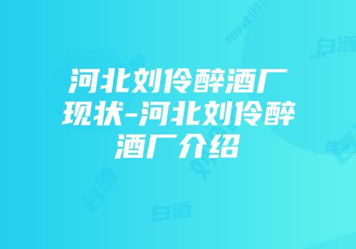 河北刘伶醉酒厂现状-河北刘伶醉酒厂介绍