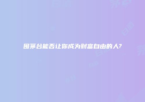 囤茅台能否让你成为财富自由的人?