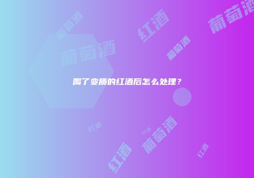 喝了变质的红酒后怎么处理？