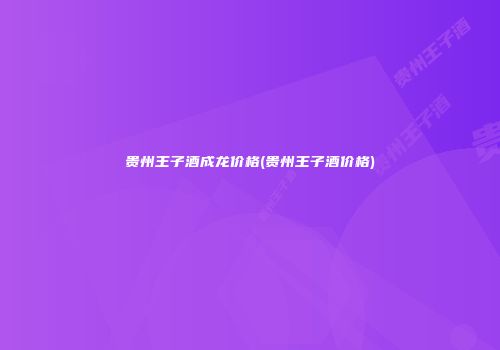 贵州王子酒成龙价格(贵州王子酒价格)