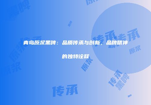 青岛原浆黑啤：品质传承与创新，品牌精神的独特诠释