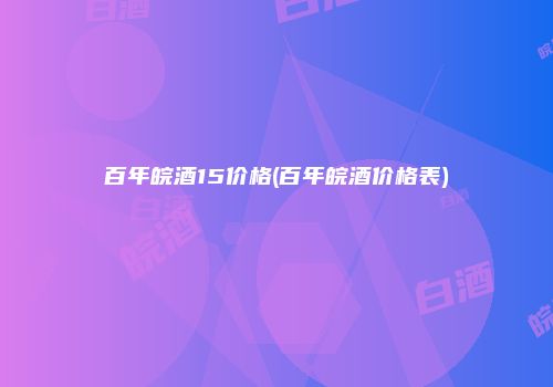 百年皖酒15价格(百年皖酒价格表)
