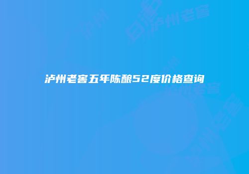 泸州老窖五年陈酿52度价格查询