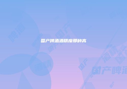 国产啤酒酒精度那种高
