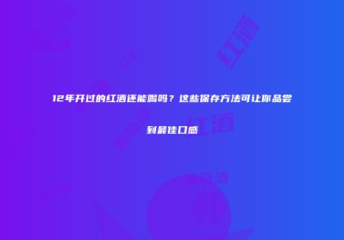 12年开过的红酒还能喝吗？这些保存方法可让你品尝到最佳口感
