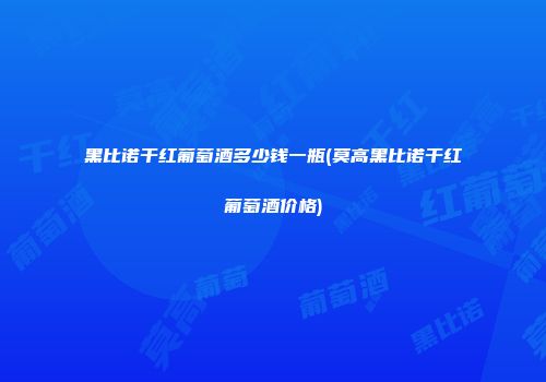 黑比诺干红葡萄酒多少钱一瓶(莫高黑比诺干红葡萄酒价格)