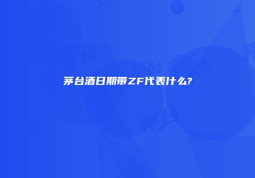 茅台酒日期带ZF代表什么?