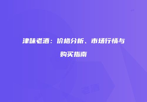 津味老酒：价格分析、市场行情与购买指南