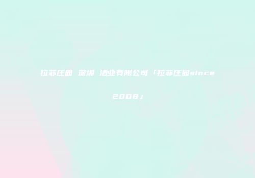 拉菲庄园 深圳 酒业有限公司「拉菲庄园since2008」