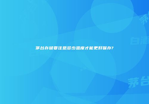 茅台存储要注意多少温度才能更好保存?